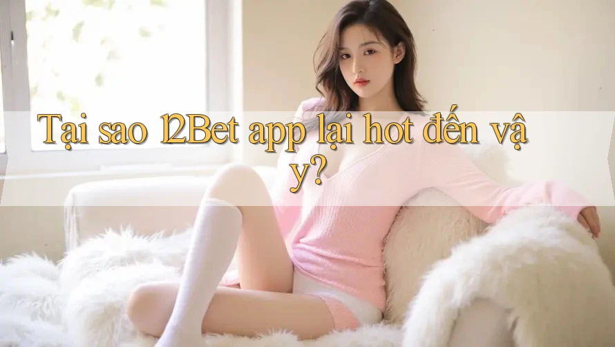 Tại sao 12Bet App lại hot đến vậy? Tại sao 12Bet App lại hot đến vậy?