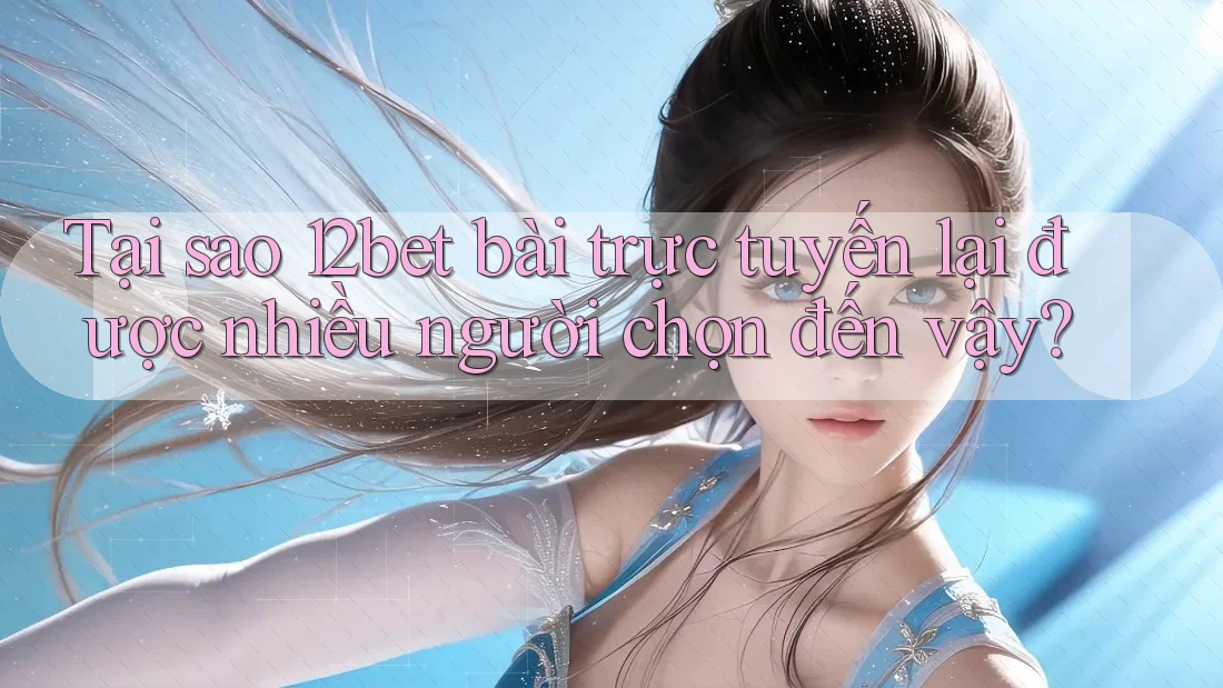 Tại sao 12bet bài trực tuyến lại được nhiều người chọn đến vậy? Tại sao 12bet bài trực tuyến lại được nhiều người chọn đến vậy?