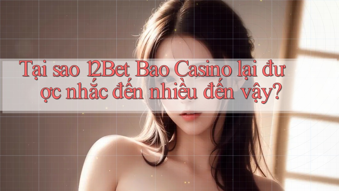 Tại sao 12Bet Bao Casino lại được nhắc đến nhiều đến vậy?