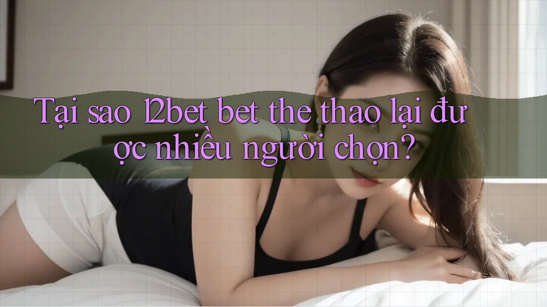 Tại sao 12bet bet the thao lại được nhiều người chọn? Tại sao 12bet bet the thao lại được nhiều người chọn?