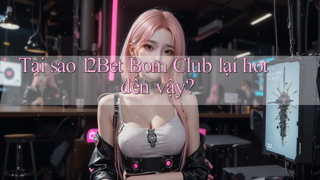 Tại sao 12Bet Bom Club lại hot đến vậy? Tại sao 12Bet Bom Club lại hot đến vậy?