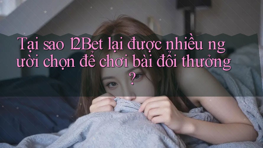 Tại sao 12Bet lại được nhiều người chọn để chơi bài đổi thưởng? Tại sao 12Bet lại được nhiều người chọn để chơi bài đổi thưởng?
