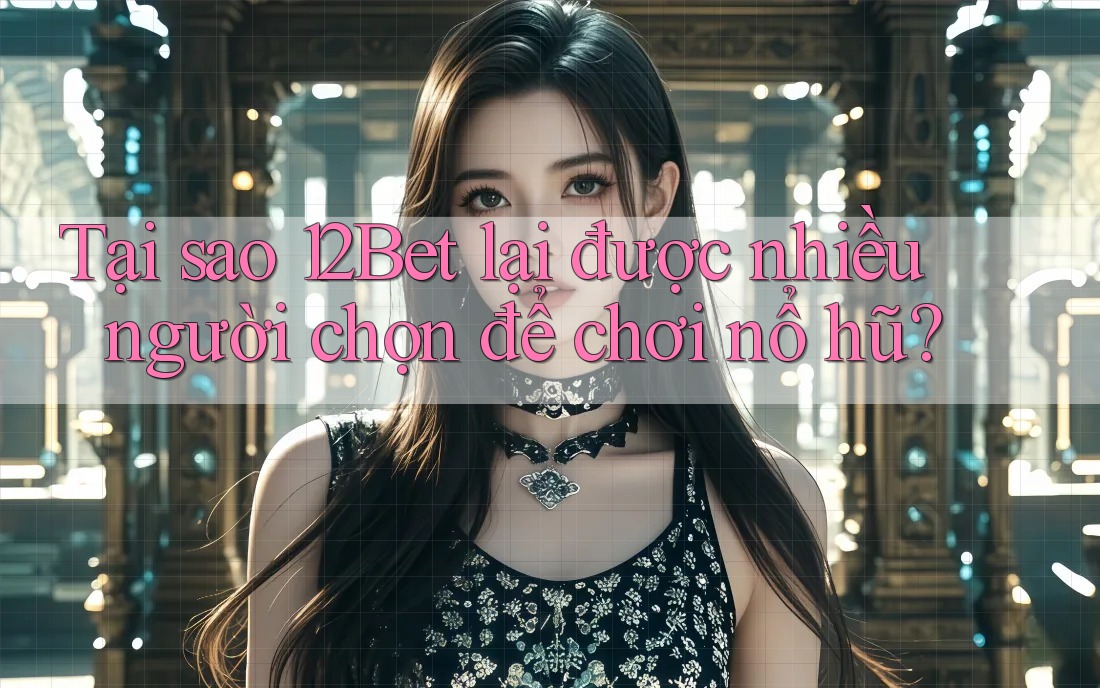 Tại sao 12Bet lại được nhiều người chọn để chơi nổ hũ? Tại sao 12Bet lại được nhiều người chọn để chơi nổ hũ?