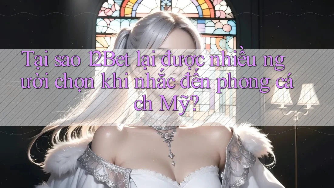 Tại sao 12Bet lại được nhiều người chọn khi nhắc đến phong cách Mỹ? Tại sao 12Bet lại được nhiều người chọn khi nhắc đến phong cách Mỹ?
