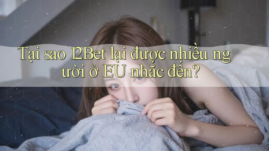 Tại sao 12Bet lại được nhiều người ở EU nhắc đến? Tại sao 12Bet lại được nhiều người ở EU nhắc đến?