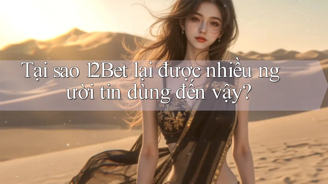 Tại sao 12Bet lại được nhiều người tin dùng đến vậy? Tại sao 12Bet lại được nhiều người tin dùng đến vậy?