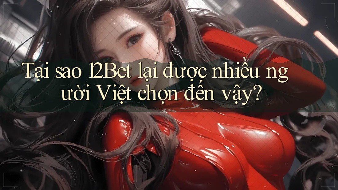 Tại sao 12Bet lại được nhiều người Việt chọn đến vậy? Tại sao 12Bet lại được nhiều người Việt chọn đến vậy?