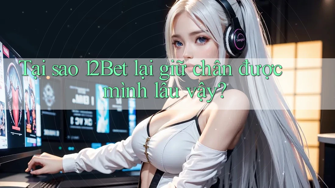 Tại sao 12Bet lại giữ chân được mình lâu vậy? Tại sao 12Bet lại giữ chân được mình lâu vậy?