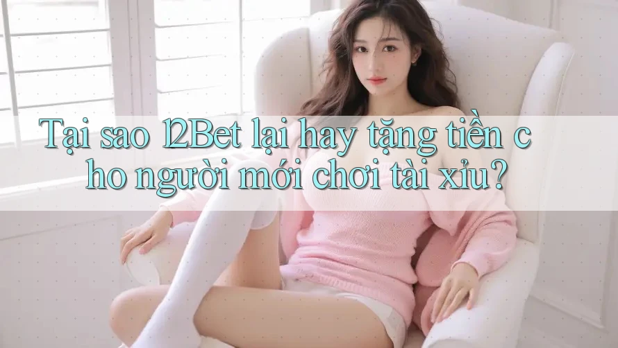 Tại sao 12Bet lại hay tặng tiền cho người mới chơi tài xỉu? Tại sao 12Bet lại hay tặng tiền cho người mới chơi tài xỉu?