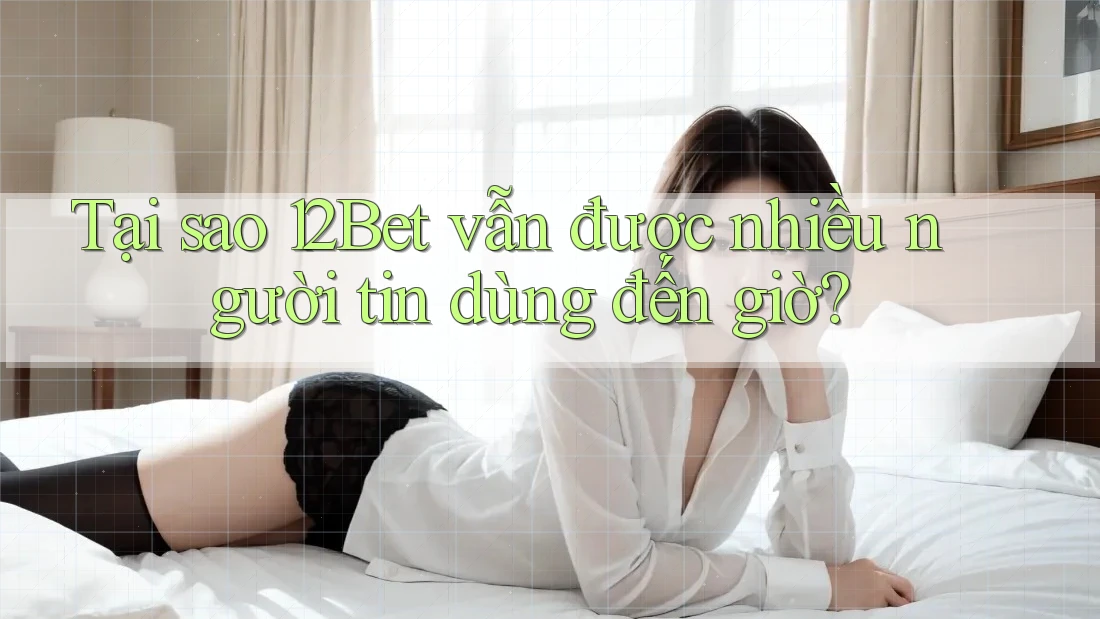 Tại sao 12Bet vẫn được nhiều người tin dùng đến giờ? Tại sao 12Bet vẫn được nhiều người tin dùng đến giờ?