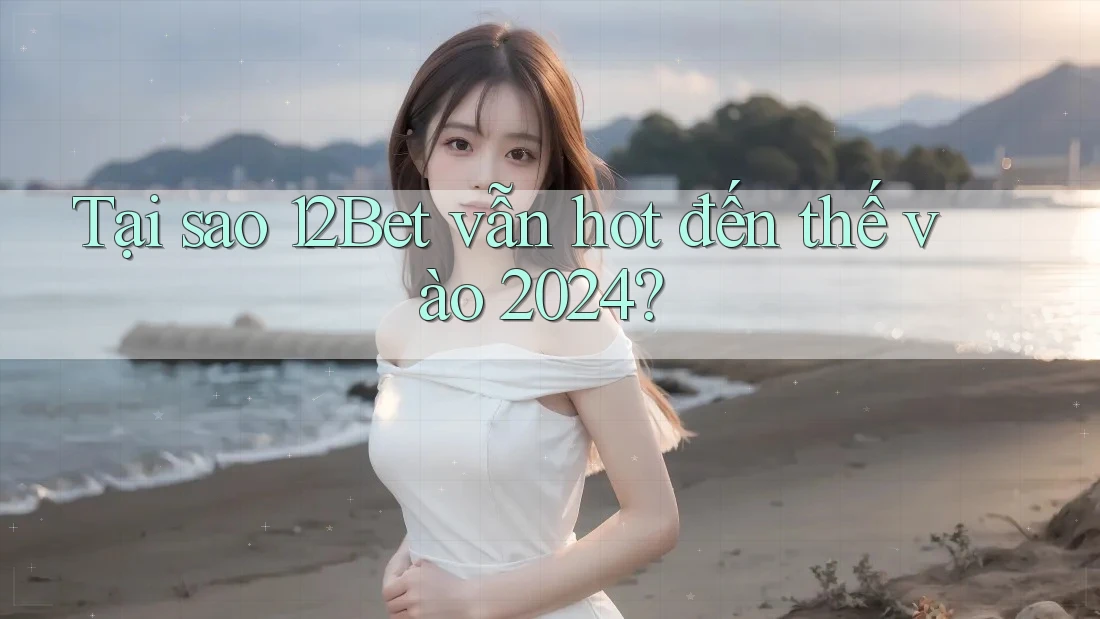 Tại sao 12Bet vẫn hot đến thế vào 2024?