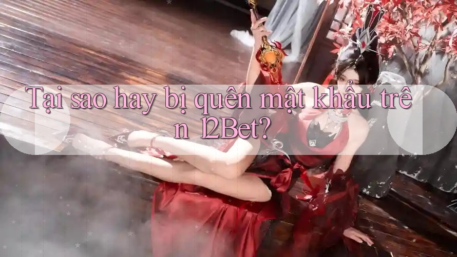 Tại sao hay bị quên mật khẩu trên 12Bet? Tại sao hay bị quên mật khẩu trên 12Bet?