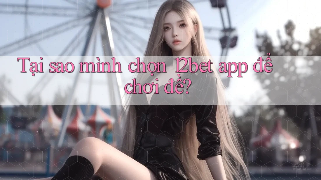 Tại sao mình chọn 12bet app để chơi đề? Tại sao mình chọn 12bet app để chơi đề?