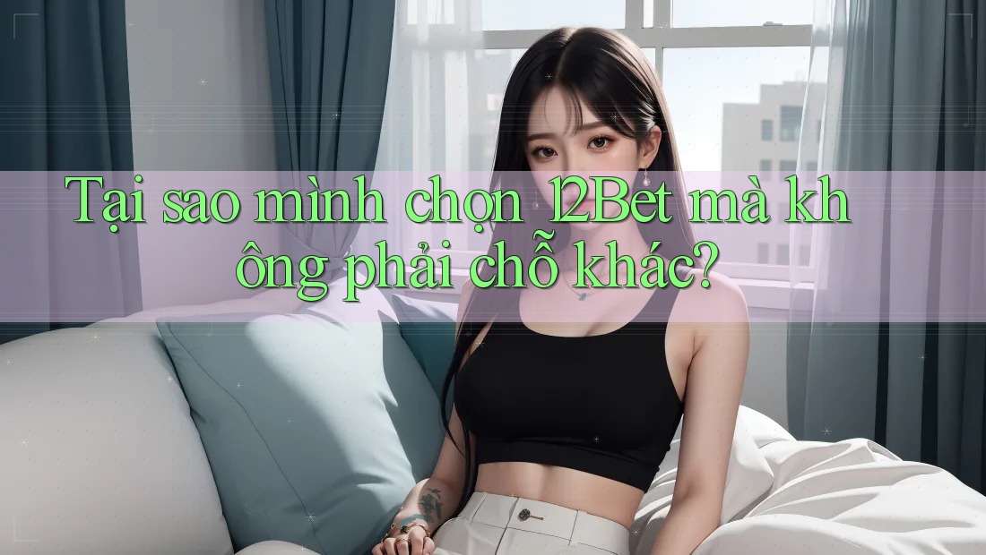 Tại sao mình chọn 12Bet mà không phải chỗ khác? Tại sao mình chọn 12Bet mà không phải chỗ khác?
