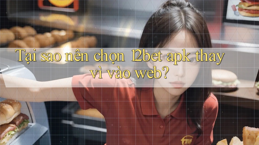Tại sao nên chọn 12bet apk thay vì vào web?