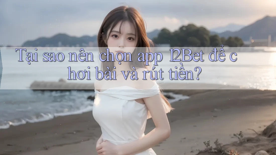 Tại sao nên chọn app 12Bet để chơi bài và rút tiền? Tại sao nên chọn app 12Bet để chơi bài và rút tiền?