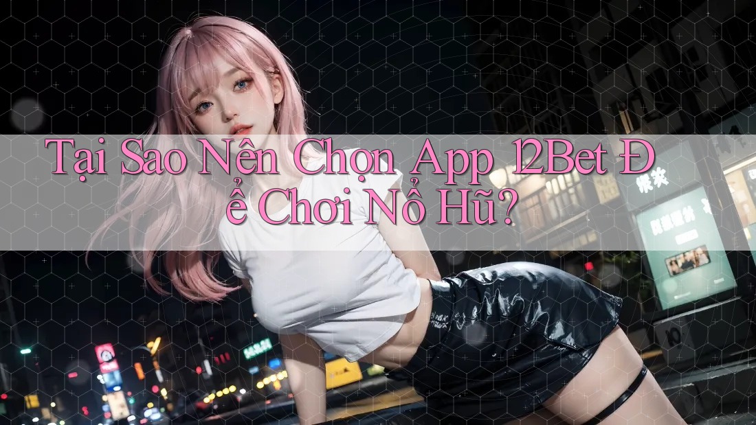 Tại Sao Nên Chọn App 12Bet Để Chơi Nổ Hũ? Tại Sao Nên Chọn App 12Bet Để Chơi Nổ Hũ?
