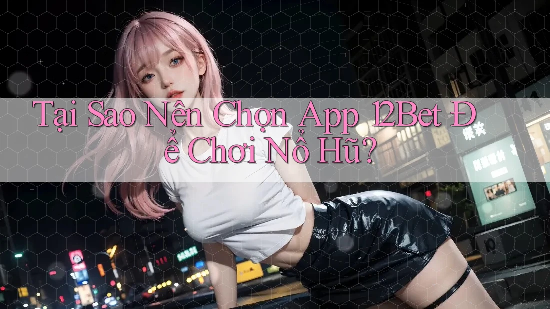 Tại Sao Nên Chọn App 12Bet Để Chơi Nổ Hũ? Tại Sao Nên Chọn App 12Bet Để Chơi Nổ Hũ?