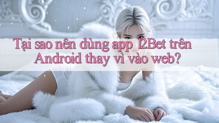 Tại sao nên dùng app 12Bet trên Android thay vì vào web? Tại sao nên dùng app 12Bet trên Android thay vì vào web?