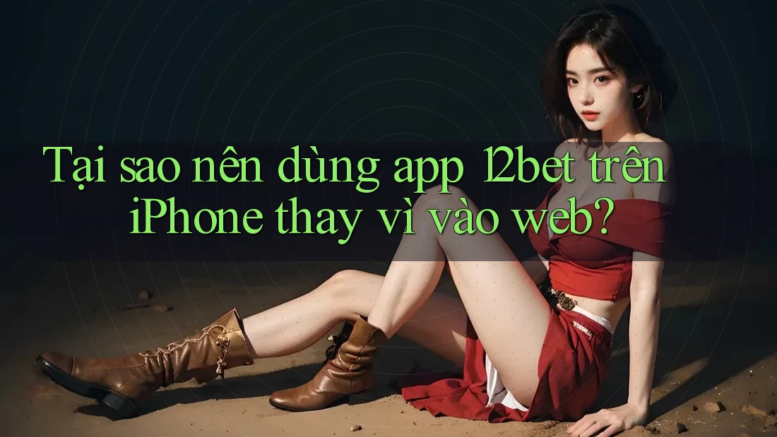 Tại sao nên dùng app 12bet trên iPhone thay vì vào web?