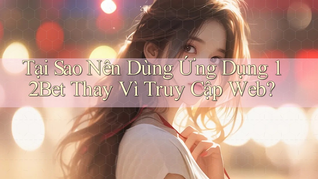 Tại Sao Nên Dùng Ứng Dụng 12Bet Thay Vì Truy Cập Web? Tại Sao Nên Dùng Ứng Dụng 12Bet Thay Vì Truy Cập Web?