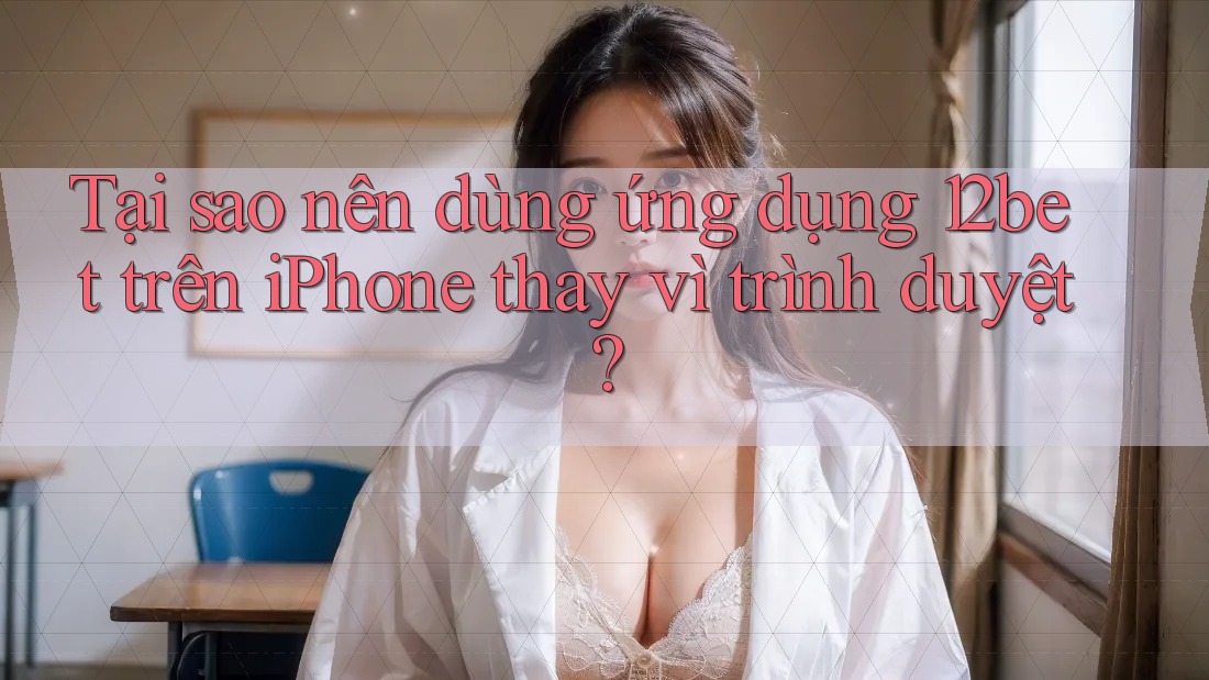 Tại sao nên dùng ứng dụng 12bet trên iPhone thay vì trình duyệt?