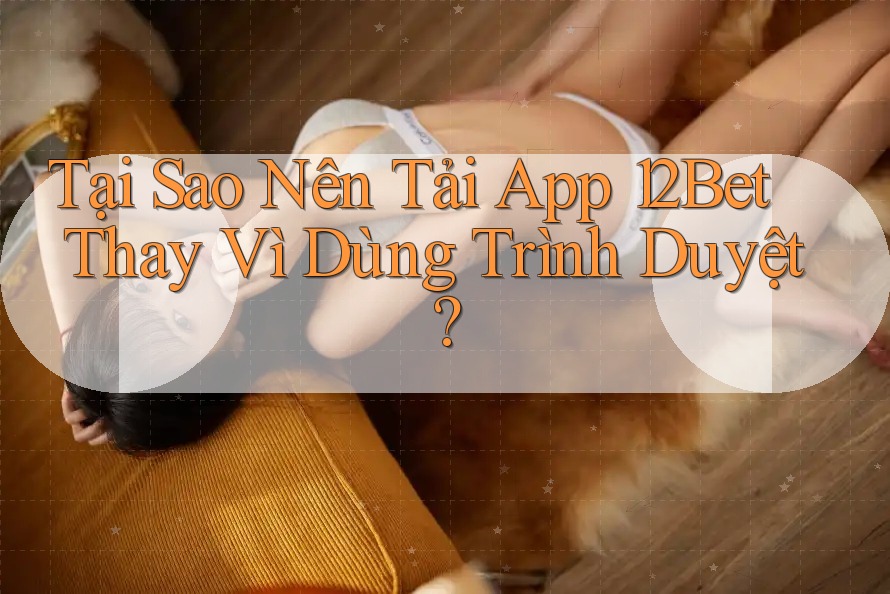 Tại Sao Nên Tải App 12Bet Thay Vì Dùng Trình Duyệt? Tại Sao Nên Tải App 12Bet Thay Vì Dùng Trình Duyệt?