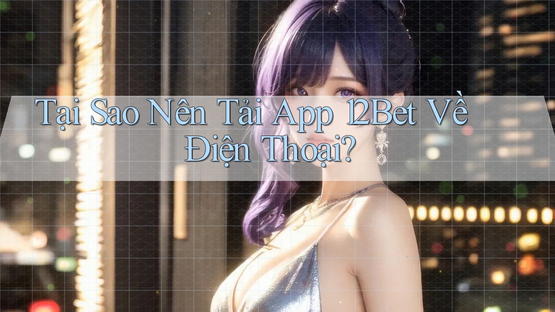 Tại Sao Nên Tải App 12Bet Về Điện Thoại?