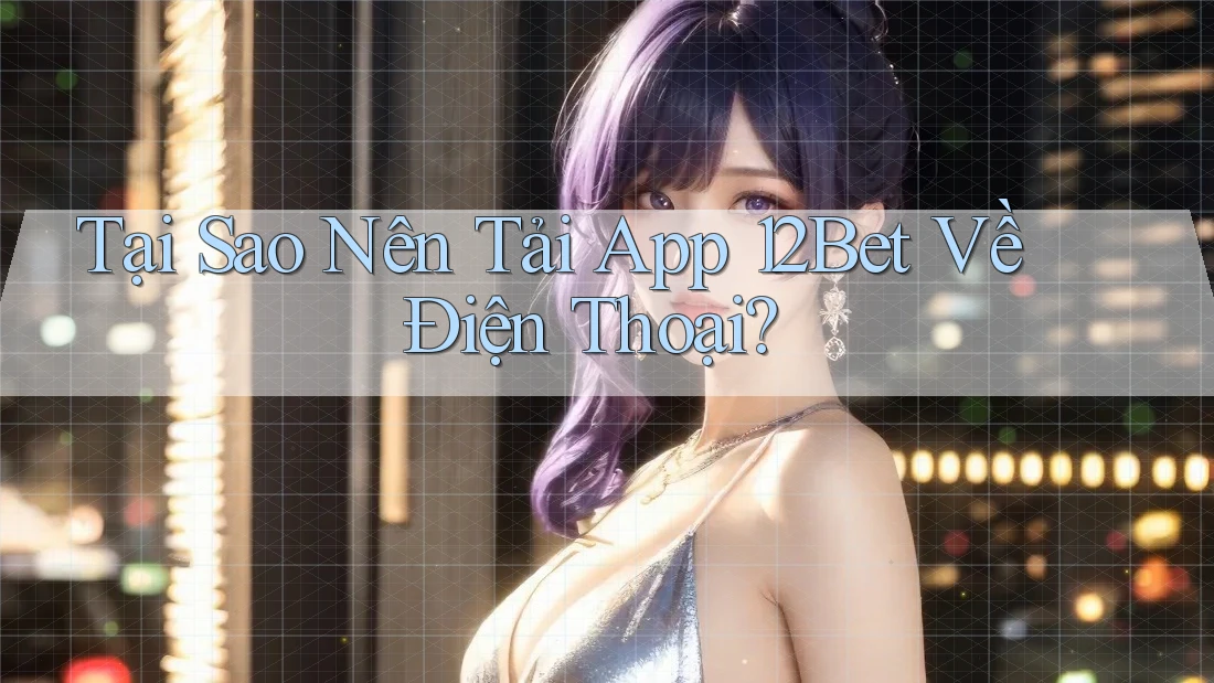 Tại Sao Nên Tải App 12Bet Về Điện Thoại? Tại Sao Nên Tải App 12Bet Về Điện Thoại?