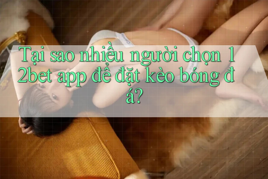 Tại sao nhiều người chọn 12bet app để đặt kèo bóng đá? Tại sao nhiều người chọn 12bet app để đặt kèo bóng đá?