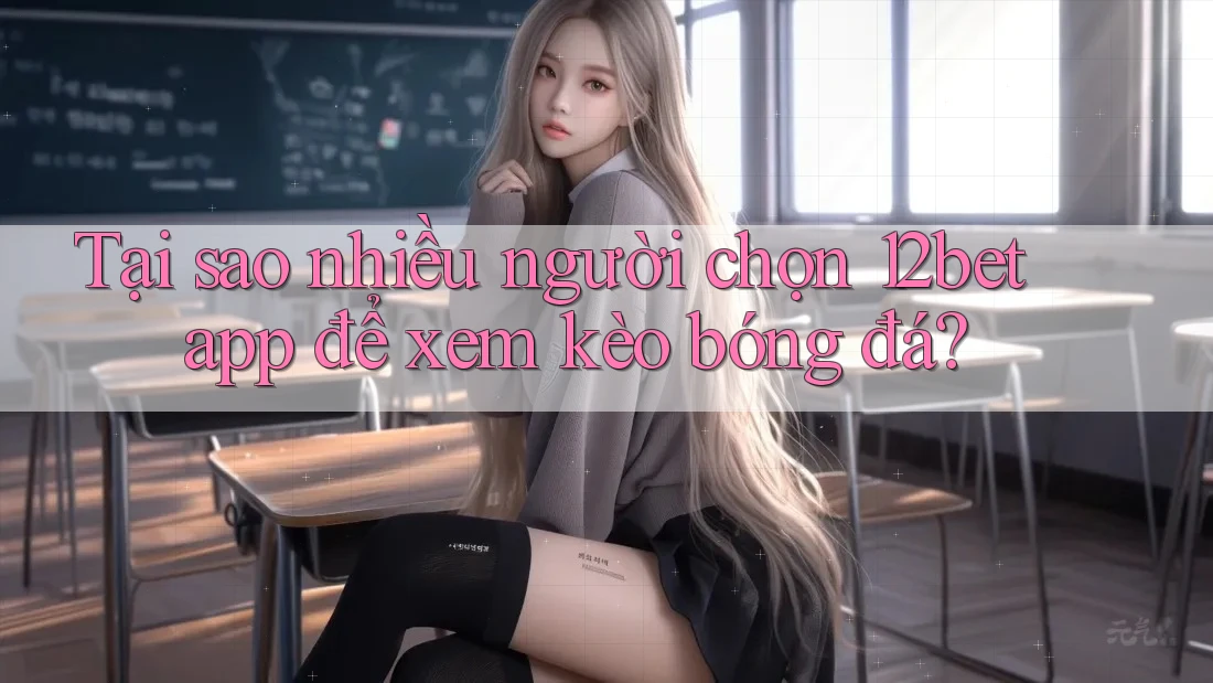 Tại sao nhiều người chọn 12bet app để xem kèo bóng đá? Tại sao nhiều người chọn 12bet app để xem kèo bóng đá?