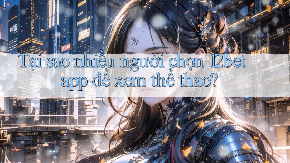 Tại sao nhiều người chọn 12bet app để xem thể thao? Tại sao nhiều người chọn 12bet app để xem thể thao?