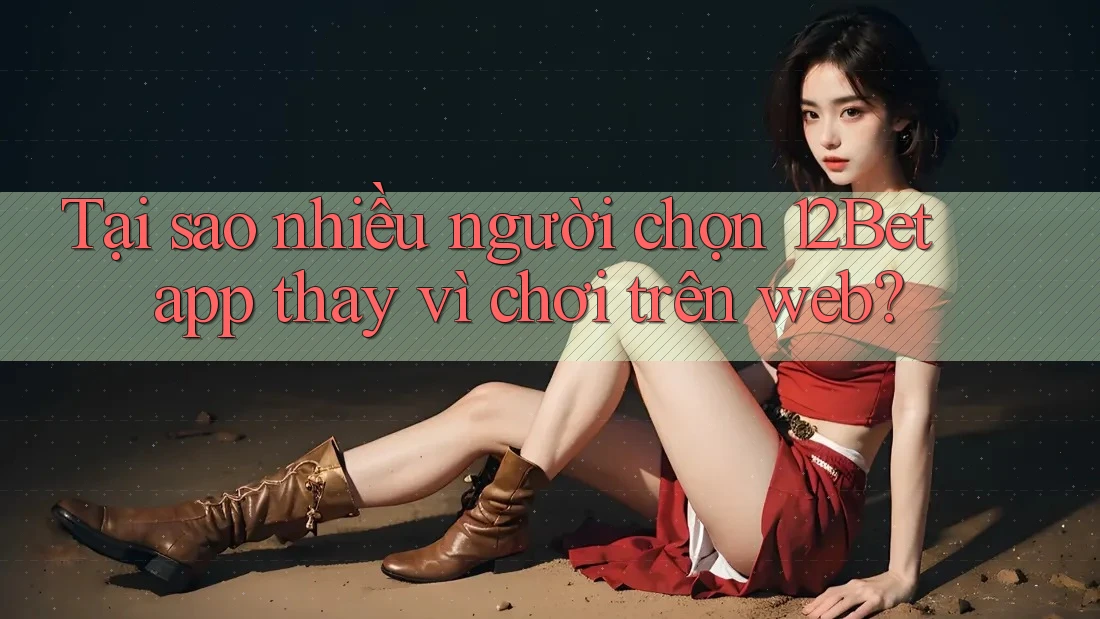 Tại sao nhiều người chọn 12Bet app thay vì chơi trên web? Tại sao nhiều người chọn 12Bet app thay vì chơi trên web?