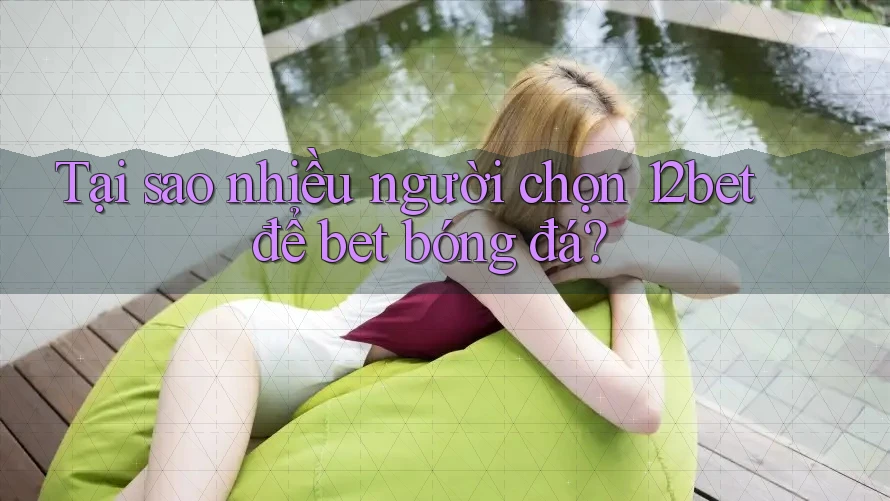 Tại sao nhiều người chọn 12bet để bet bóng đá? Tại sao nhiều người chọn 12bet để bet bóng đá?