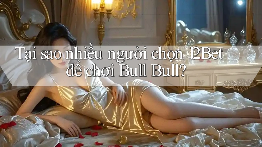 Tại sao nhiều người chọn 12Bet để chơi Bull Bull? Tại sao nhiều người chọn 12Bet để chơi Bull Bull?