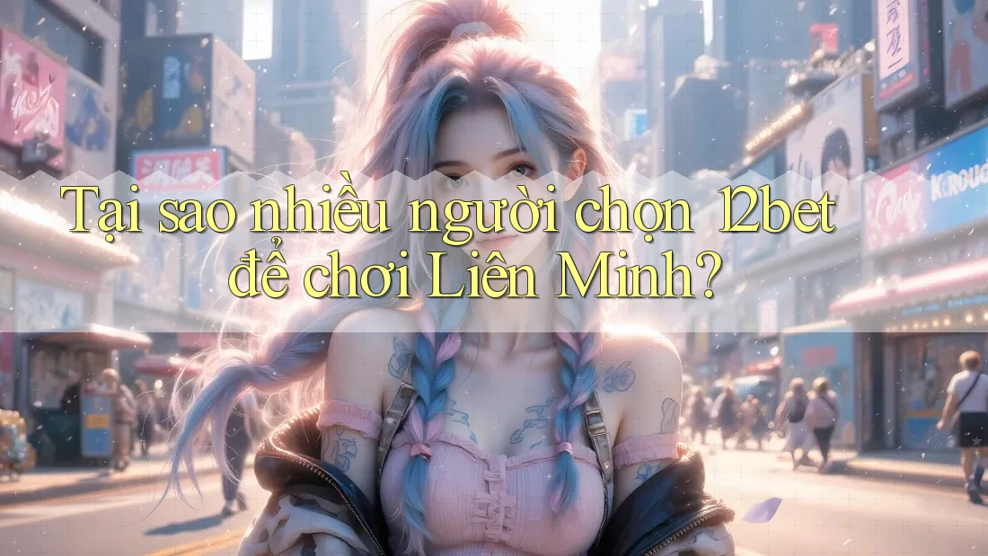 Tại sao nhiều người chọn 12bet để chơi Liên Minh? Tại sao nhiều người chọn 12bet để chơi Liên Minh?