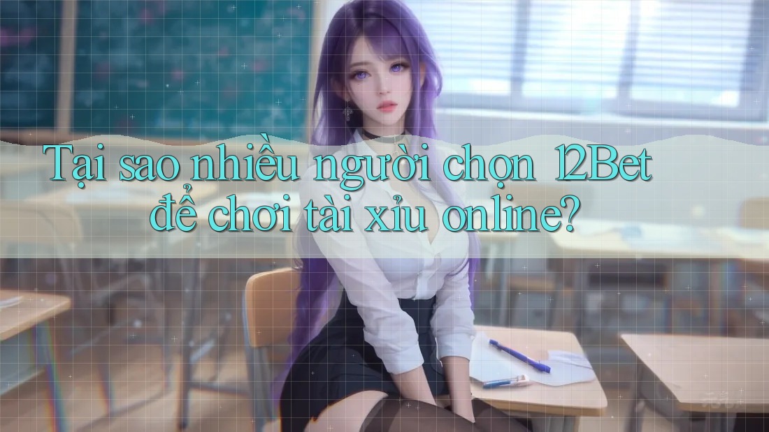 Tại sao nhiều người chọn 12Bet để chơi tài xỉu online?