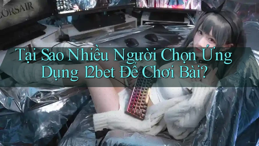 Tại Sao Nhiều Người Chọn Ứng Dụng 12bet Để Chơi Bài?