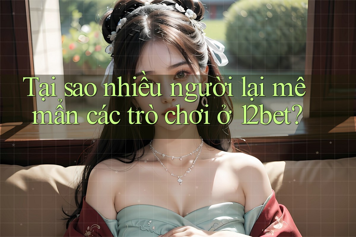 Tại sao nhiều người lại mê mẩn các trò chơi ở 12bet? Tại sao nhiều người lại mê mẩn các trò chơi ở 12bet?