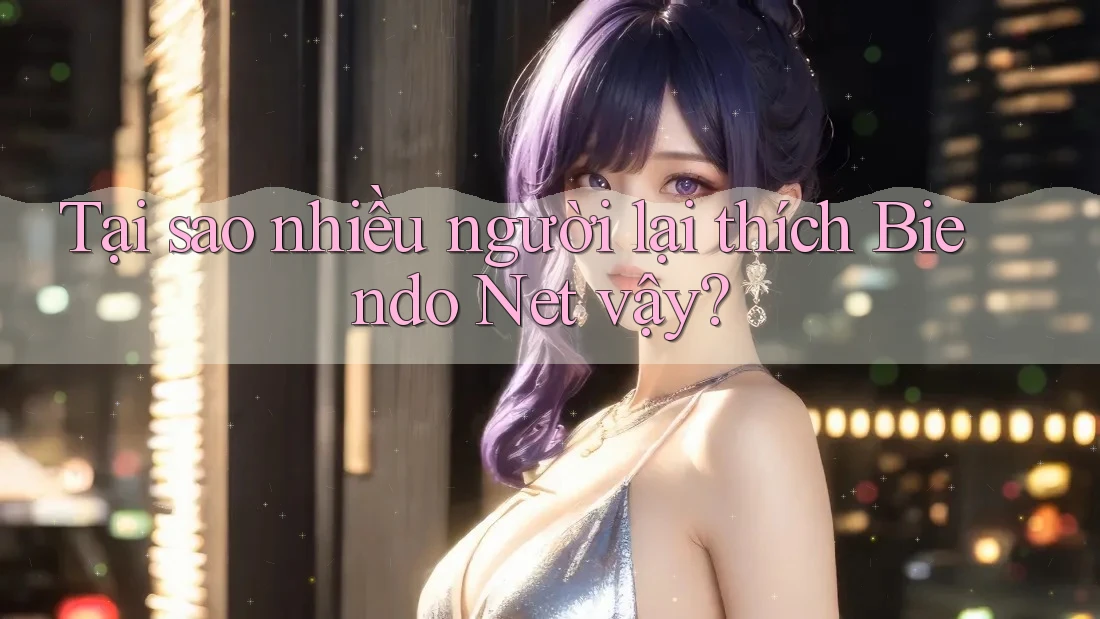 Tại sao nhiều người lại thích Biendo Net vậy? Tại sao nhiều người lại thích Biendo Net vậy?