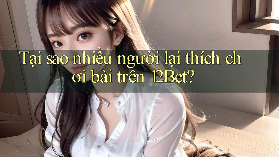 Tại sao nhiều người lại thích chơi bài trên 12Bet? Tại sao nhiều người lại thích chơi bài trên 12Bet?
