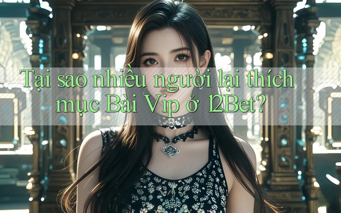 Tại sao nhiều người lại thích mục Bài Vip ở 12Bet? Tại sao nhiều người lại thích mục Bài Vip ở 12Bet?