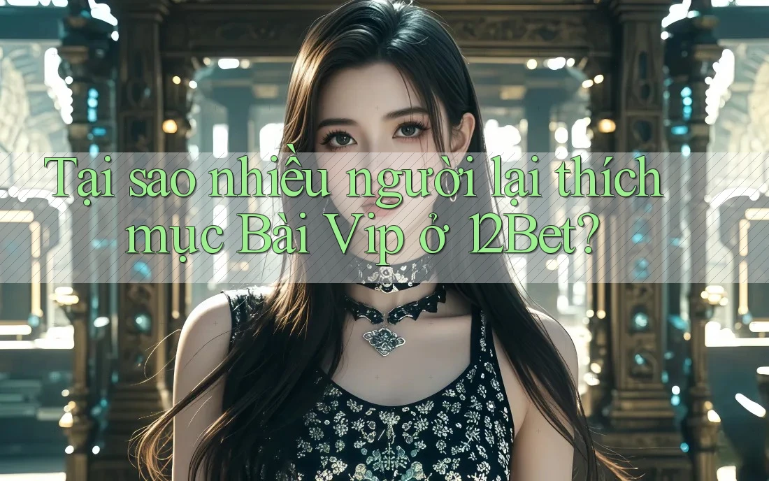 Tại sao nhiều người lại thích mục Bài Vip ở 12Bet? Tại sao nhiều người lại thích mục Bài Vip ở 12Bet?