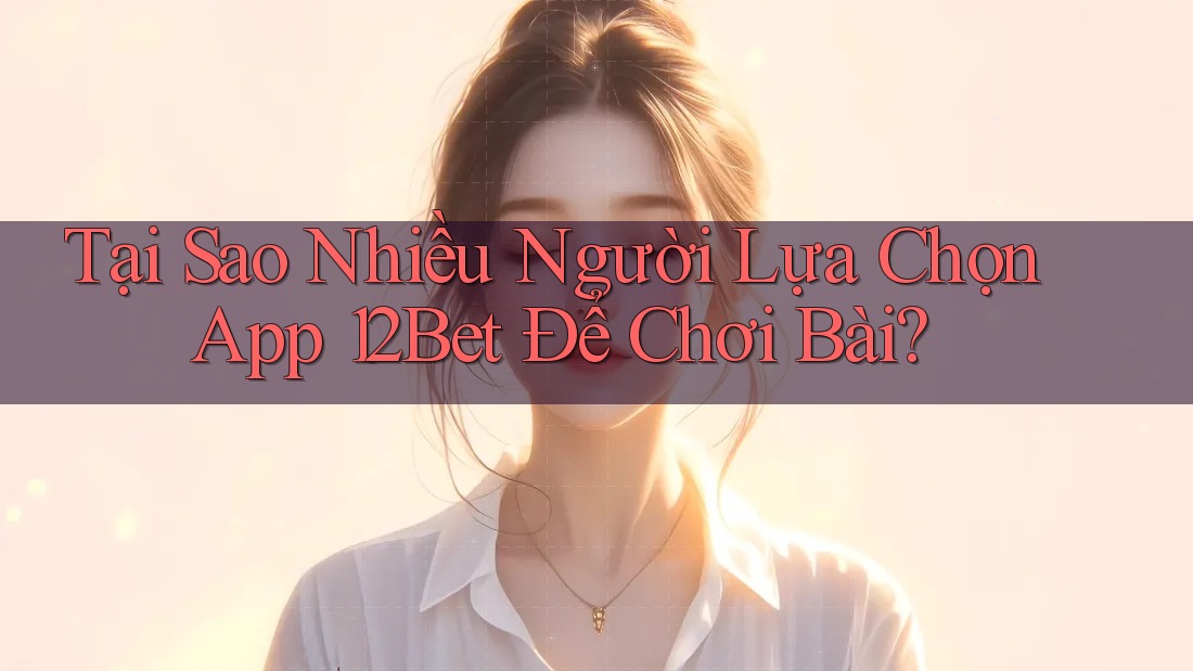 Tại Sao Nhiều Người Lựa Chọn App 12Bet Để Chơi Bài? Tại Sao Nhiều Người Lựa Chọn App 12Bet Để Chơi Bài?