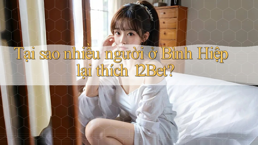 Tại sao nhiều người ở Bình Hiệp lại thích 12Bet? Tại sao nhiều người ở Bình Hiệp lại thích 12Bet?