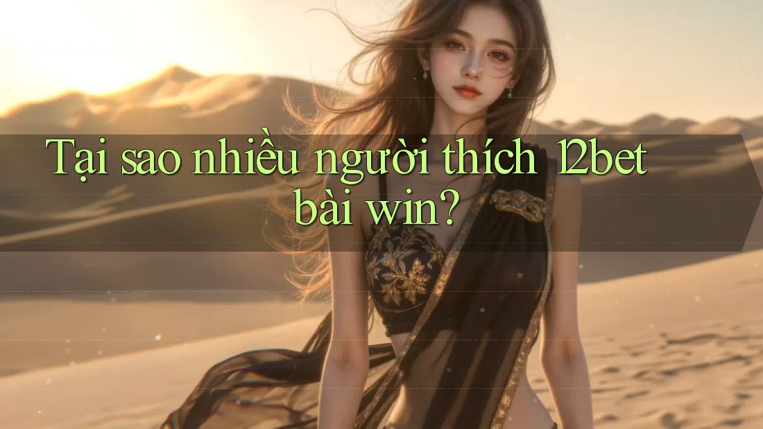 Tại sao nhiều người thích 12bet bài win? Tại sao nhiều người thích 12bet bài win?