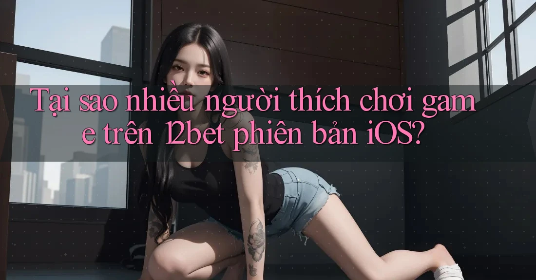 Tại sao nhiều người thích chơi game trên 12bet phiên bản iOS? Tại sao nhiều người thích chơi game trên 12bet phiên bản iOS?