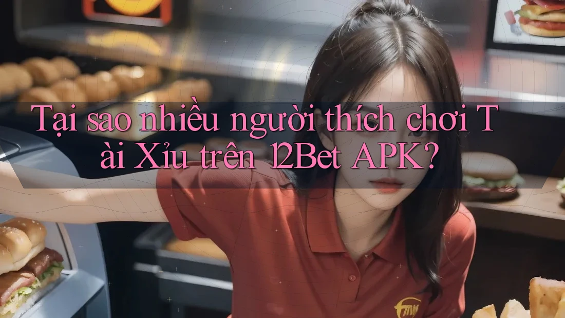 Tại sao nhiều người thích chơi Tài Xỉu trên 12Bet APK?