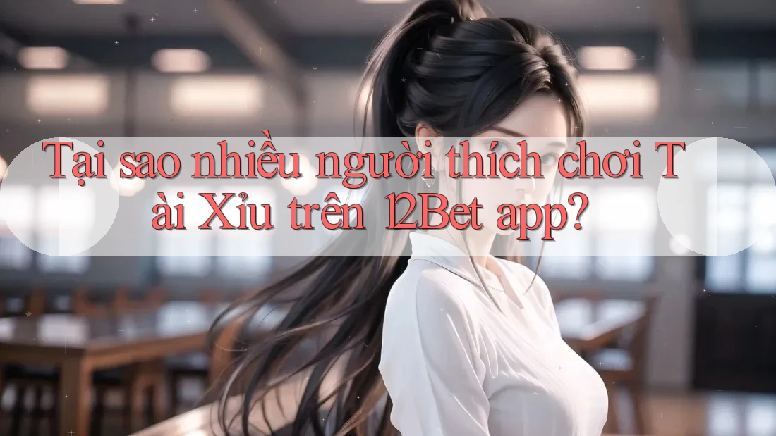 Tại sao nhiều người thích chơi tài xỉu trên 12Bet App? Tại sao nhiều người thích chơi tài xỉu trên 12Bet App?