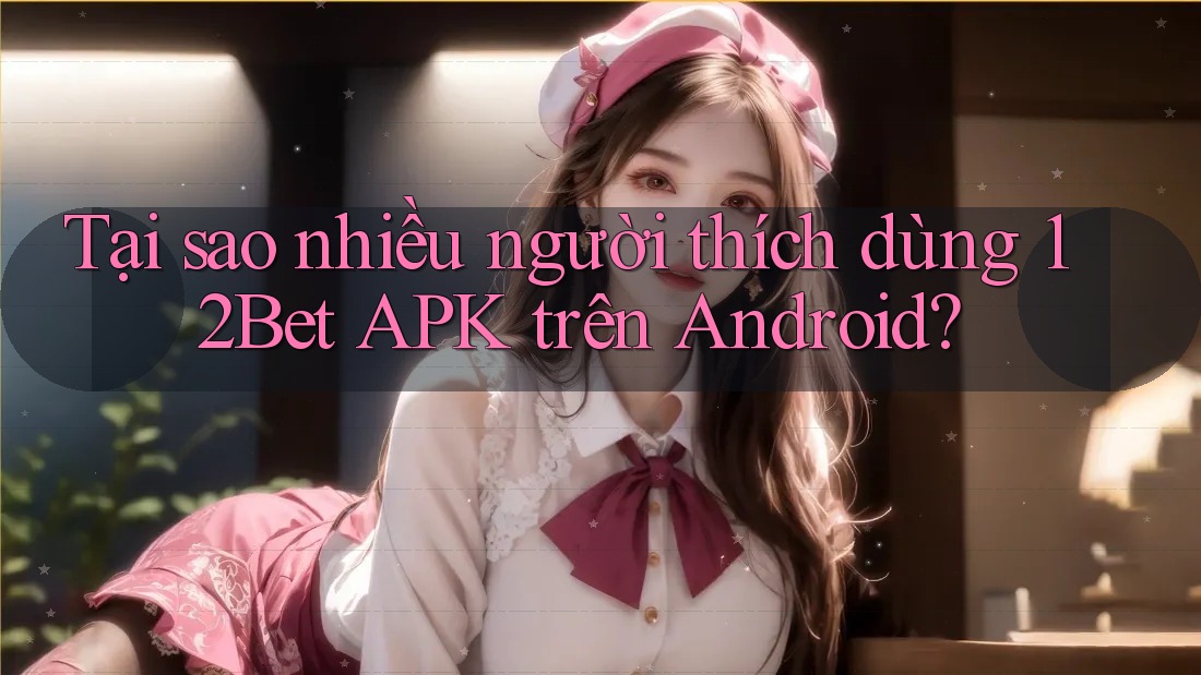 Tại sao nhiều người thích dùng 12Bet APK trên Android? Tại sao nhiều người thích dùng 12Bet APK trên Android?